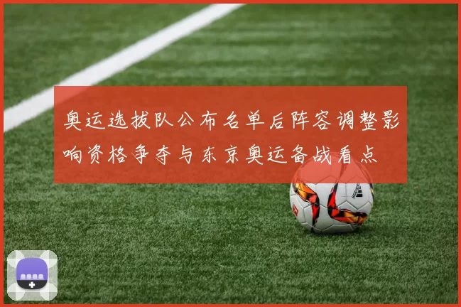 奥运选拔队公布名单后阵容调整影响资格争夺与东京奥运备战看点