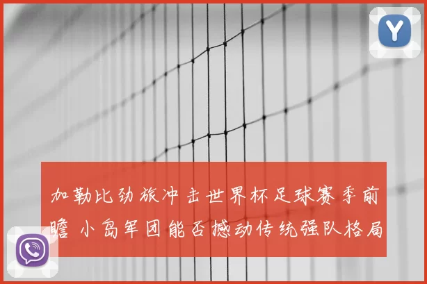 加勒比劲旅冲击世界杯足球赛季前瞻 小岛军团能否撼动传统强队格局