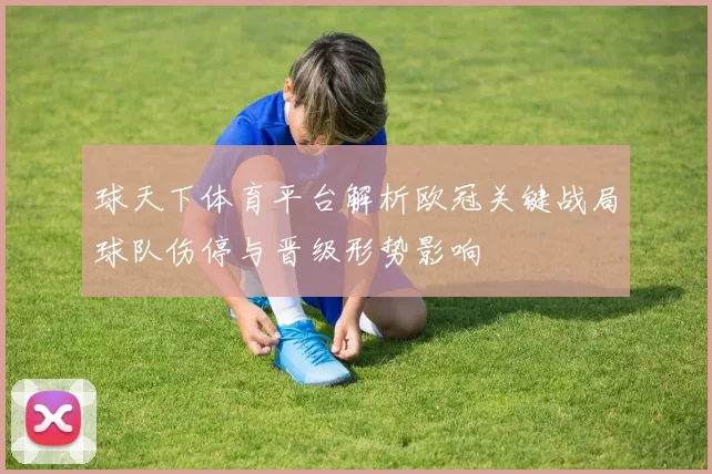 球天下体育平台解析欧冠关键战局球队伤停与晋级形势影响