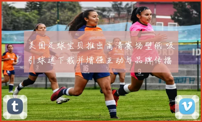 美国足球宝贝推出高清赛场壁纸 吸引球迷下载并增强互动与品牌传播
