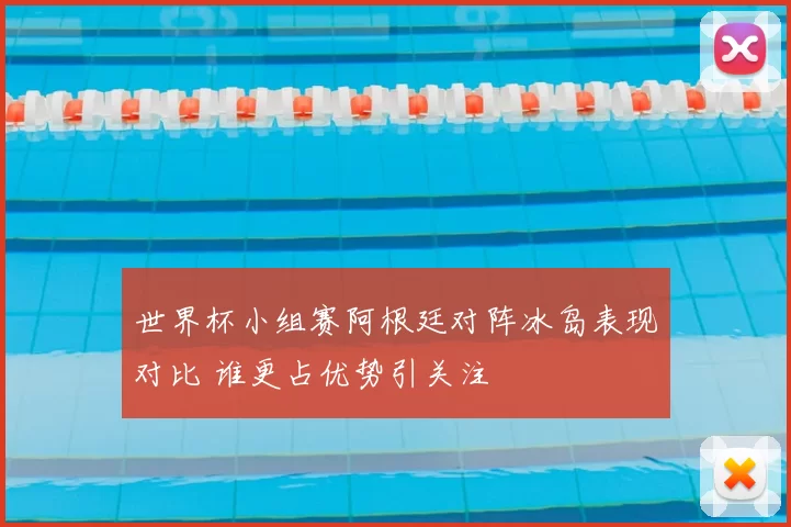 世界杯小组赛阿根廷对阵冰岛表现对比 谁更占优势引关注