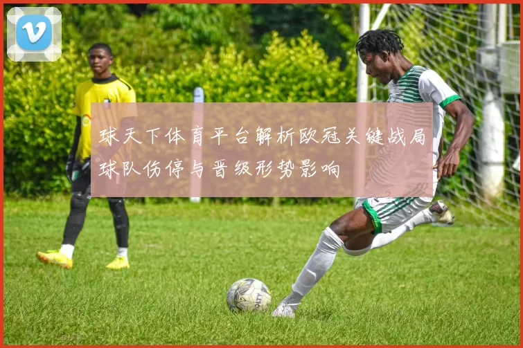 球天下体育平台解析欧冠关键战局球队伤停与晋级形势影响