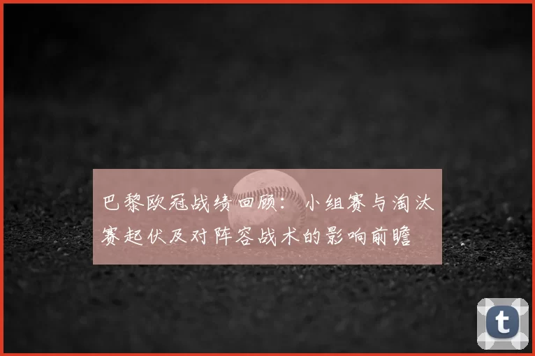 巴黎欧冠战绩回顾：小组赛与淘汰赛起伏及对阵容战术的影响前瞻
