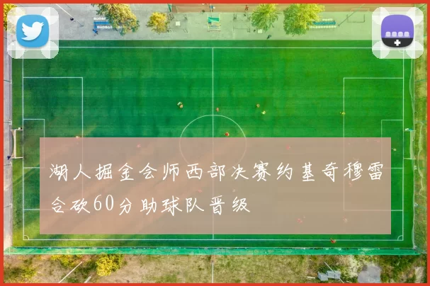 湖人掘金会师西部决赛约基奇穆雷合砍60分助球队晋级