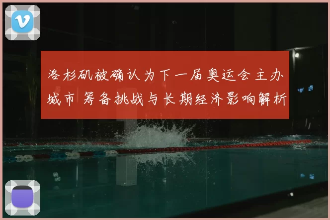洛杉矶被确认为下一届奥运会主办城市 筹备挑战与长期经济影响解析