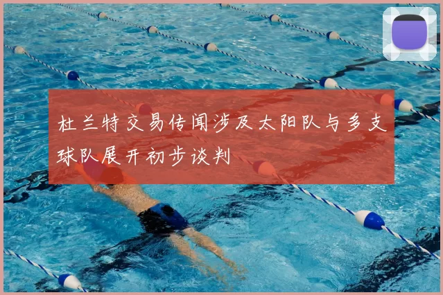 杜兰特交易传闻涉及太阳队与多支球队展开初步谈判