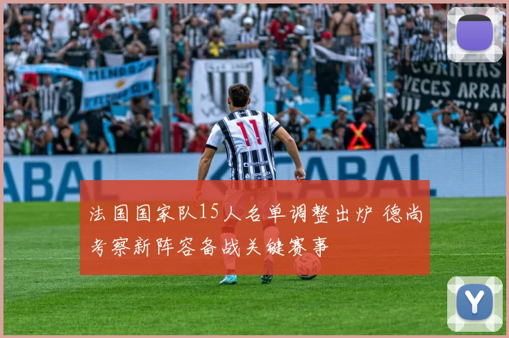 法国国家队15人名单调整出炉 德尚考察新阵容备战关键赛事