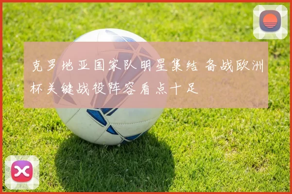 克罗地亚国家队明星集结 备战欧洲杯关键战役阵容看点十足