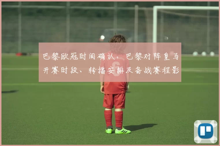 巴黎欧冠时间确认，巴黎对阵皇马开赛时段、转播安排及备战赛程影响