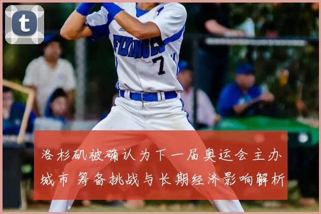 洛杉矶被确认为下一届奥运会主办城市 筹备挑战与长期经济影响解析