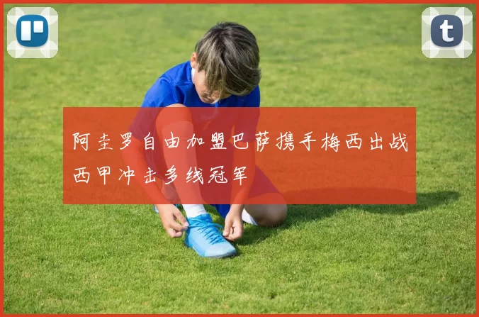 阿圭罗自由加盟巴萨携手梅西出战西甲冲击多线冠军