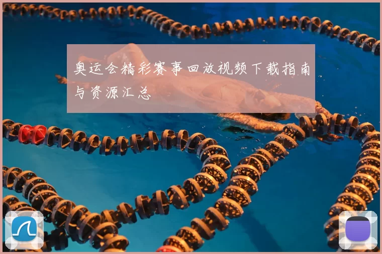 奥运会精彩赛事回放视频下载指南与资源汇总