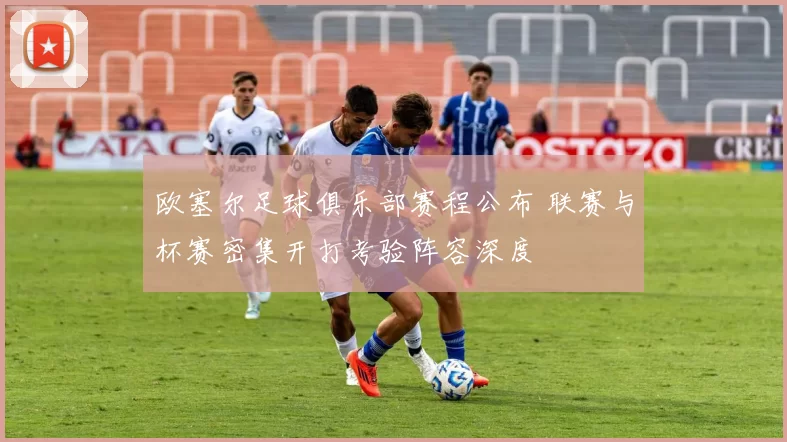 欧塞尔足球俱乐部赛程公布 联赛与杯赛密集开打考验阵容深度