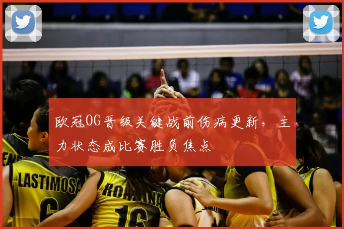 欧冠OG晋级关键战前伤病更新，主力状态成比赛胜负焦点