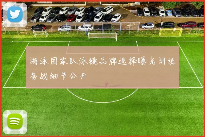 游泳国家队泳镜品牌选择曝光训练备战细节公开