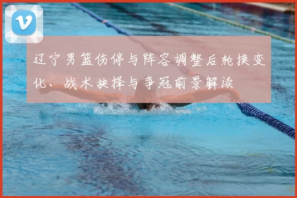 辽宁男篮伤停与阵容调整后轮换变化、战术抉择与争冠前景解读