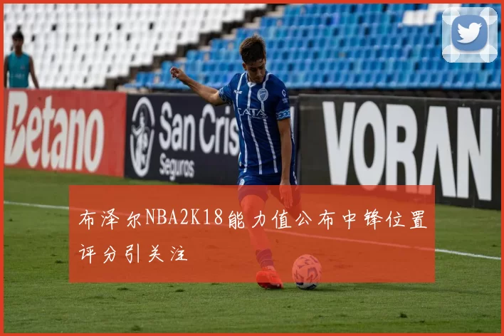 布泽尔NBA2K18能力值公布中锋位置评分引关注