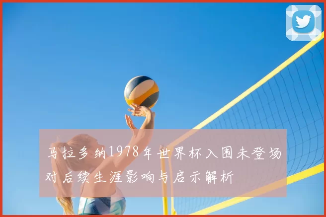 马拉多纳1978年世界杯入围未登场对后续生涯影响与启示解析