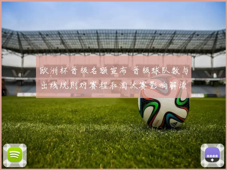 欧洲杯晋级名额宣布 晋级球队数与出线规则对赛程和淘汰赛影响解读