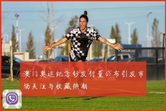 澳门奥运纪念钞发行量公布引发市场关注与收藏热潮