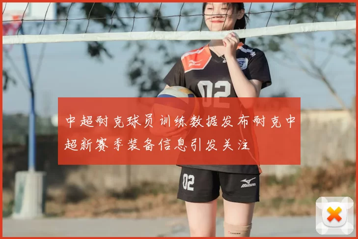 中超耐克球员训练数据发布耐克中超新赛季装备信息引发关注