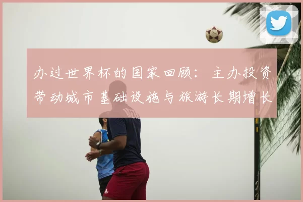 办过世界杯的国家回顾：主办投资带动城市基础设施与旅游长期增长