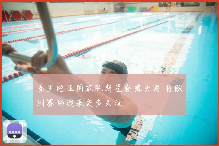 克罗地亚国家队新星崭露头角 将欧洲赛场迎来更多关注