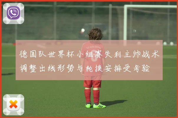 德国队世界杯小组赛失利主帅战术调整出线形势与轮换安排受考验