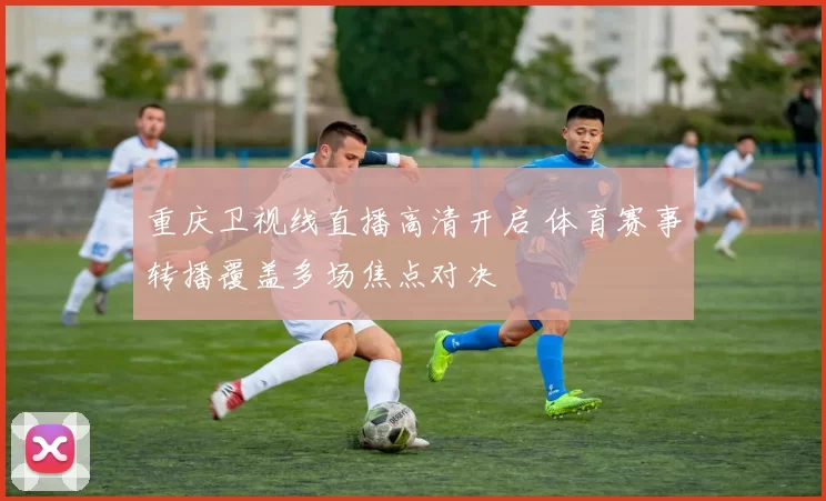 重庆卫视线直播高清开启 体育赛事转播覆盖多场焦点对决