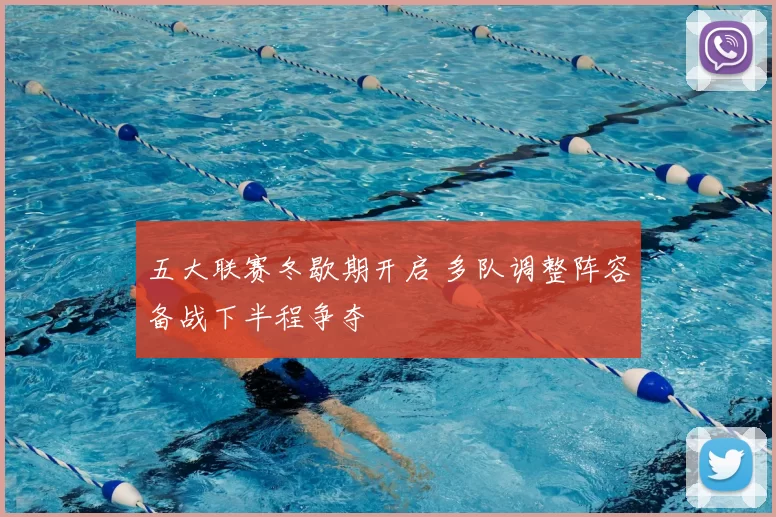 五大联赛冬歇期开启 多队调整阵容备战下半程争夺