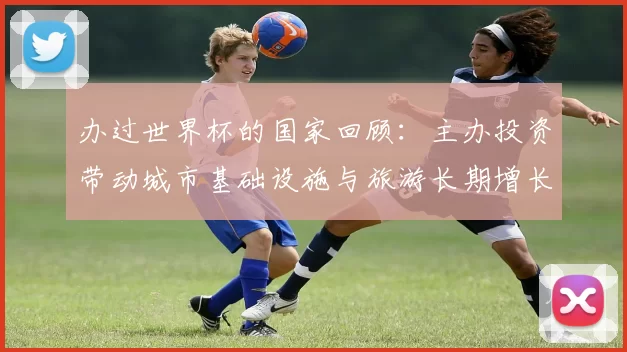 办过世界杯的国家回顾：主办投资带动城市基础设施与旅游长期增长
