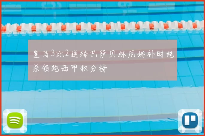 皇马3比2逆转巴萨贝林厄姆补时绝杀领跑西甲积分榜