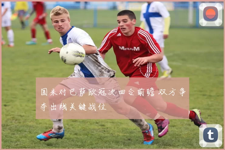 国米对巴萨欧冠次回合前瞻 双方争夺出线关键战位