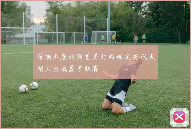 布朗尼詹姆斯首秀时间确定将代表湖人出战夏季联赛