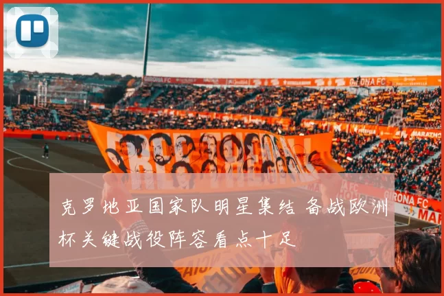 克罗地亚国家队明星集结 备战欧洲杯关键战役阵容看点十足