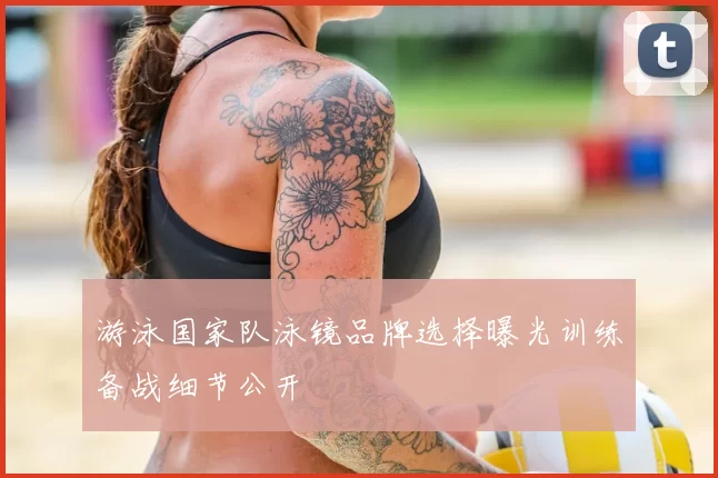 游泳国家队泳镜品牌选择曝光训练备战细节公开