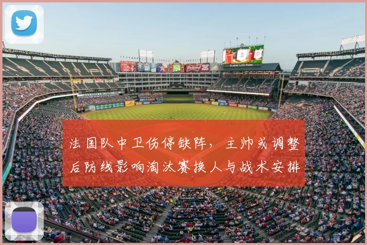 法国队中卫伤停缺阵，主帅或调整后防线影响淘汰赛换人与战术安排