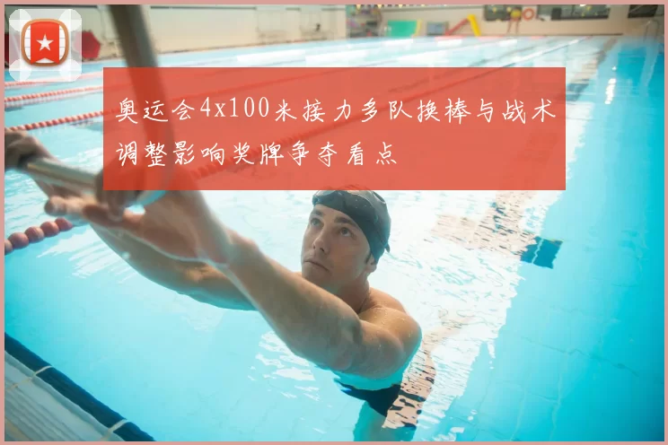 奥运会4x100米接力多队换棒与战术调整影响奖牌争夺看点