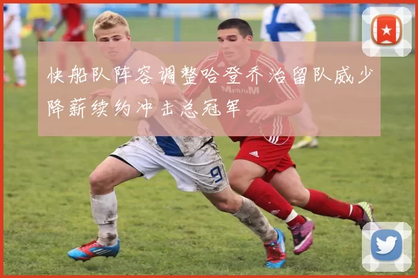 快船队阵容调整哈登乔治留队威少降薪续约冲击总冠军