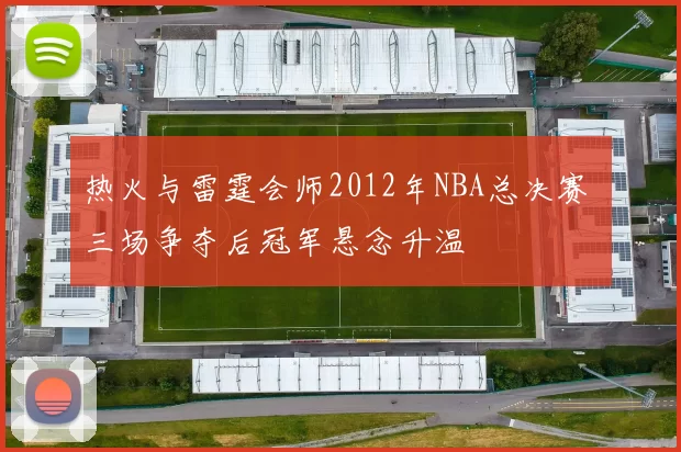 热火与雷霆会师2012年NBA总决赛 三场争夺后冠军悬念升温