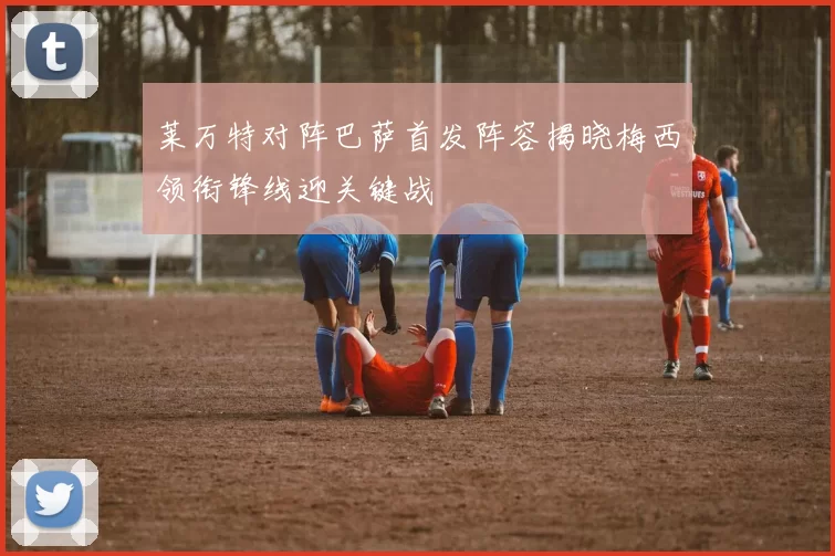 莱万特对阵巴萨首发阵容揭晓梅西领衔锋线迎关键战