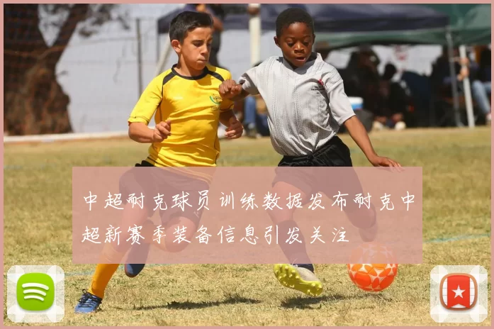 中超耐克球员训练数据发布耐克中超新赛季装备信息引发关注