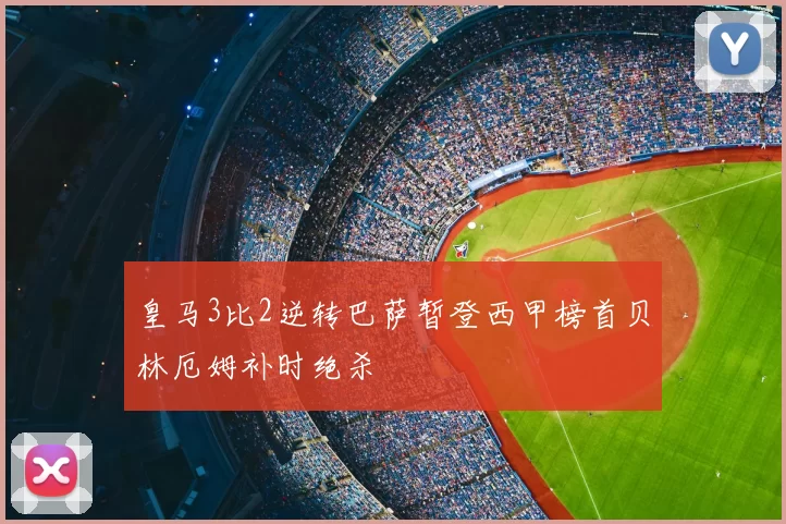 皇马3比2逆转巴萨暂登西甲榜首贝林厄姆补时绝杀