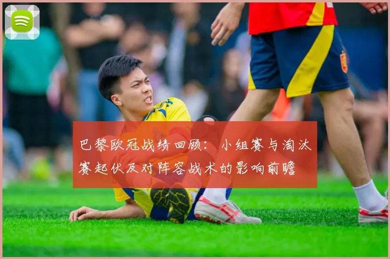 巴黎欧冠战绩回顾：小组赛与淘汰赛起伏及对阵容战术的影响前瞻