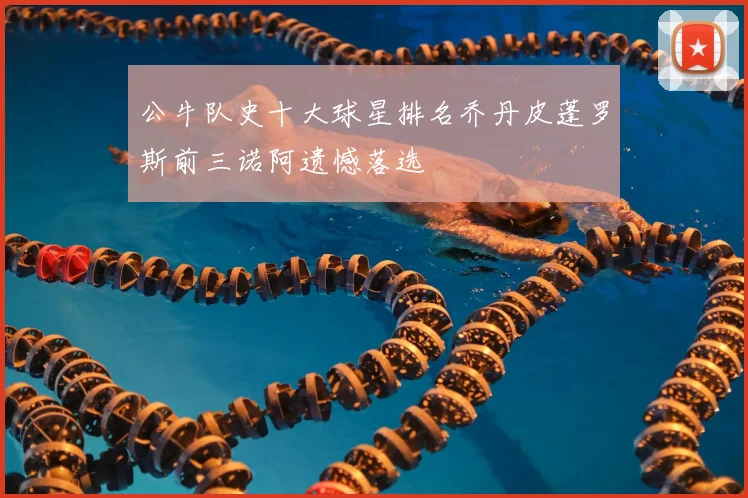 公牛队史十大球星排名乔丹皮蓬罗斯前三诺阿遗憾落选