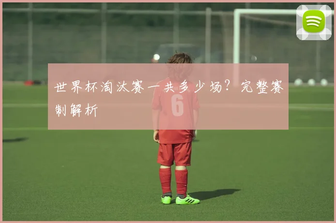 世界杯淘汰赛一共多少场?完整赛制解析