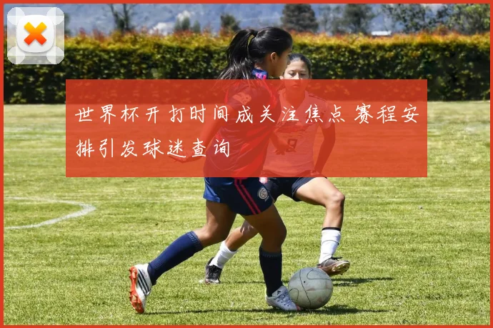世界杯开打时间成关注焦点 赛程安排引发球迷查询