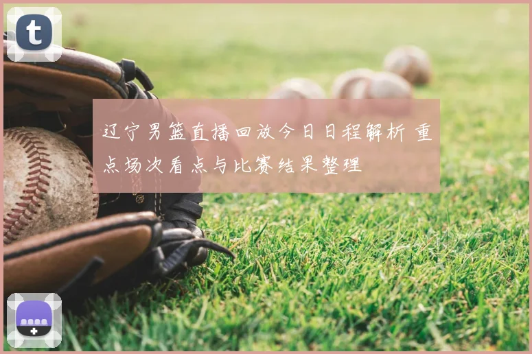 辽宁男篮直播回放今日日程解析 重点场次看点与比赛结果整理