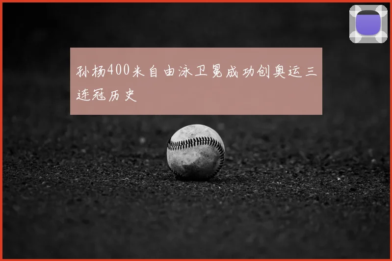 孙杨400米自由泳卫冕成功创奥运三连冠历史