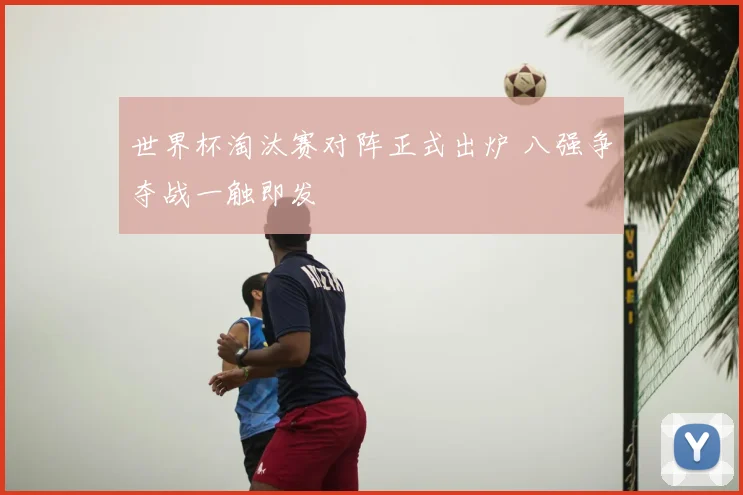 世界杯淘汰赛对阵正式出炉 八强争夺战一触即发